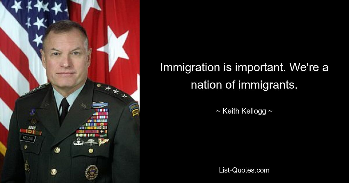 Immigration is important. We're a nation of immigrants. — © Keith Kellogg