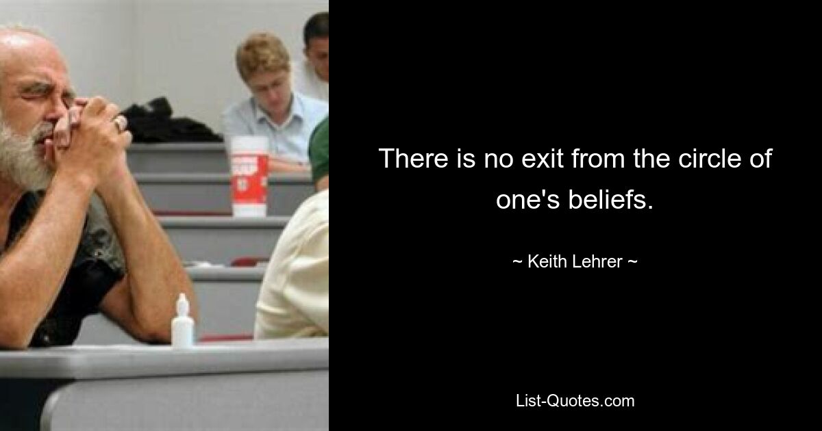 There is no exit from the circle of one's beliefs. — © Keith Lehrer