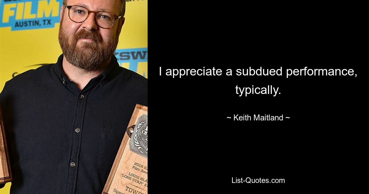 I appreciate a subdued performance, typically. — © Keith Maitland