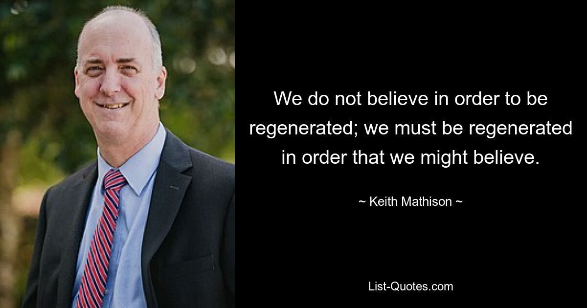 We do not believe in order to be regenerated; we must be regenerated in order that we might believe. — © Keith Mathison