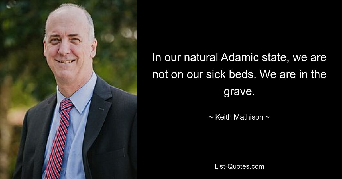 In our natural Adamic state, we are not on our sick beds. We are in the grave. — © Keith Mathison