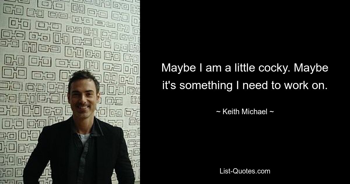 Maybe I am a little cocky. Maybe it's something I need to work on. — © Keith Michael