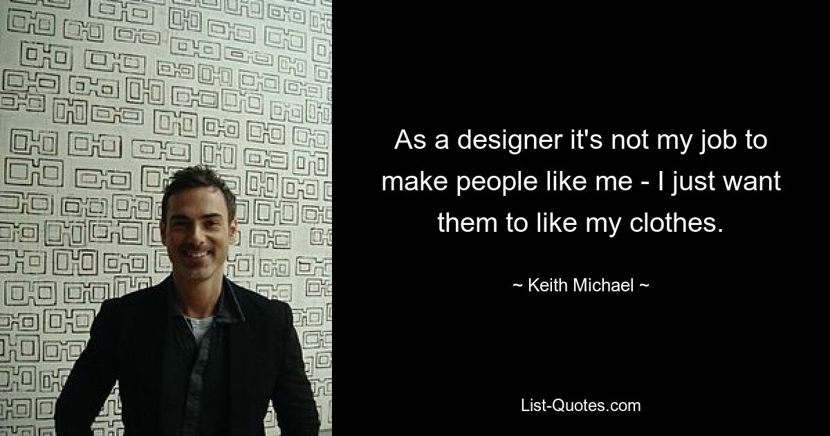 As a designer it's not my job to make people like me - I just want them to like my clothes. — © Keith Michael