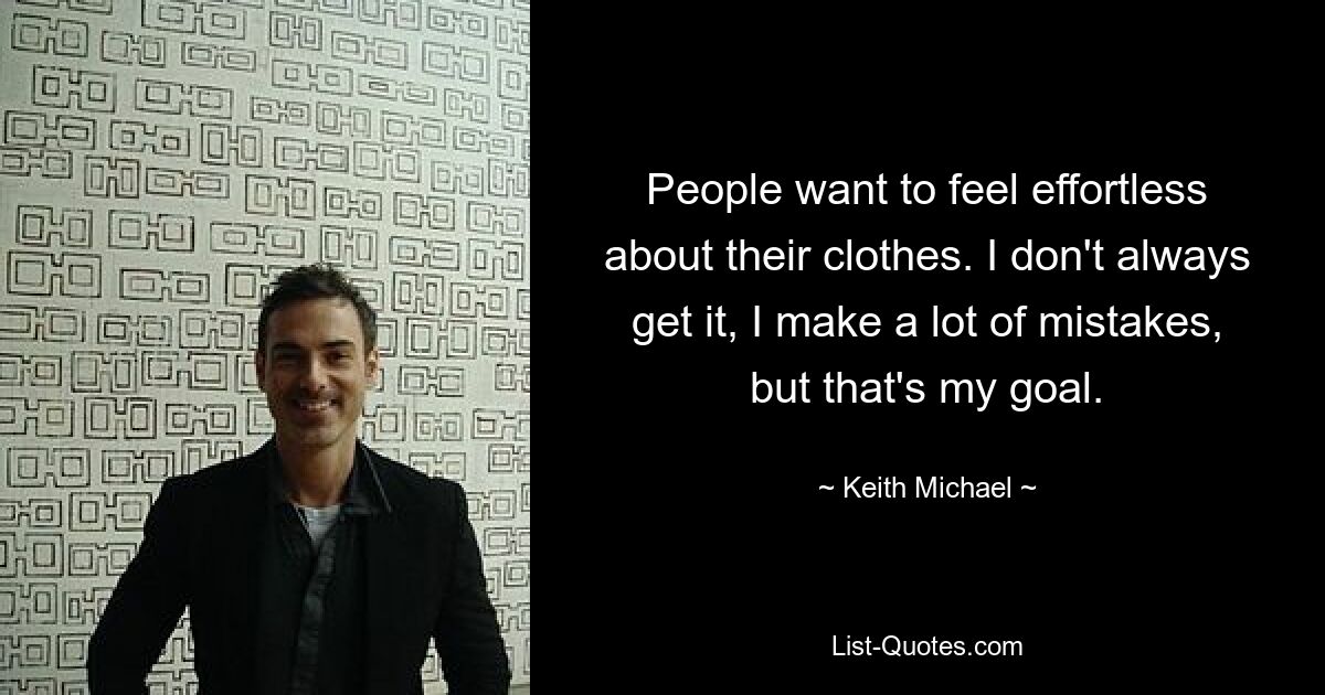 People want to feel effortless about their clothes. I don't always get it, I make a lot of mistakes, but that's my goal. — © Keith Michael