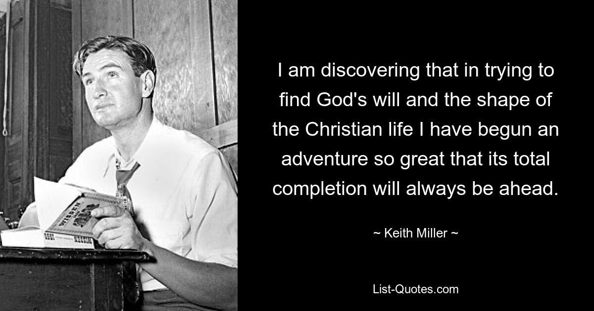 I am discovering that in trying to find God's will and the shape of the Christian life I have begun an adventure so great that its total completion will always be ahead. — © Keith Miller