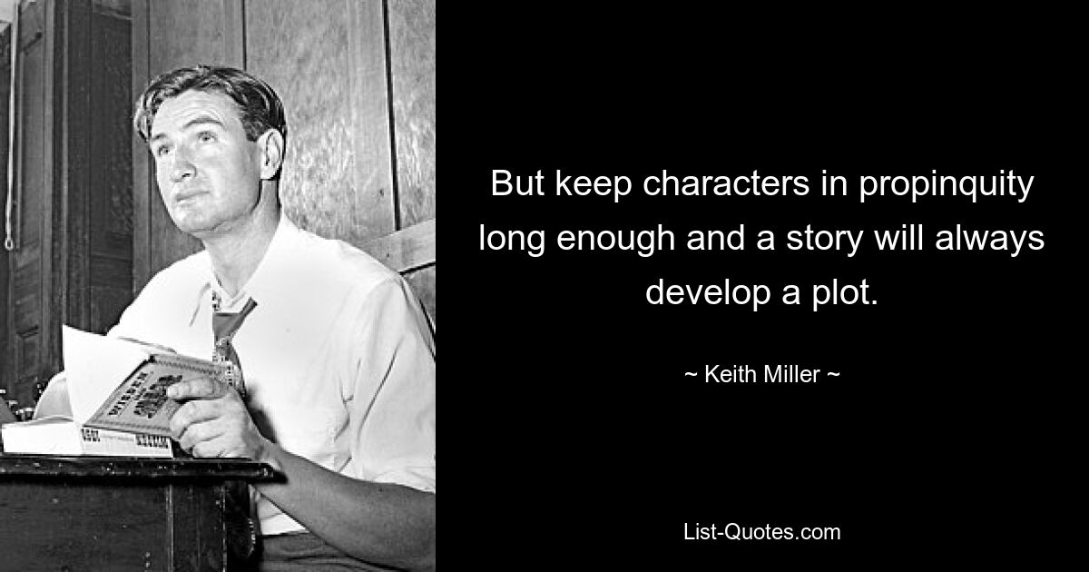 But keep characters in propinquity long enough and a story will always develop a plot. — © Keith Miller