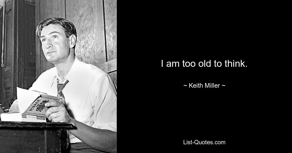 I am too old to think. — © Keith Miller