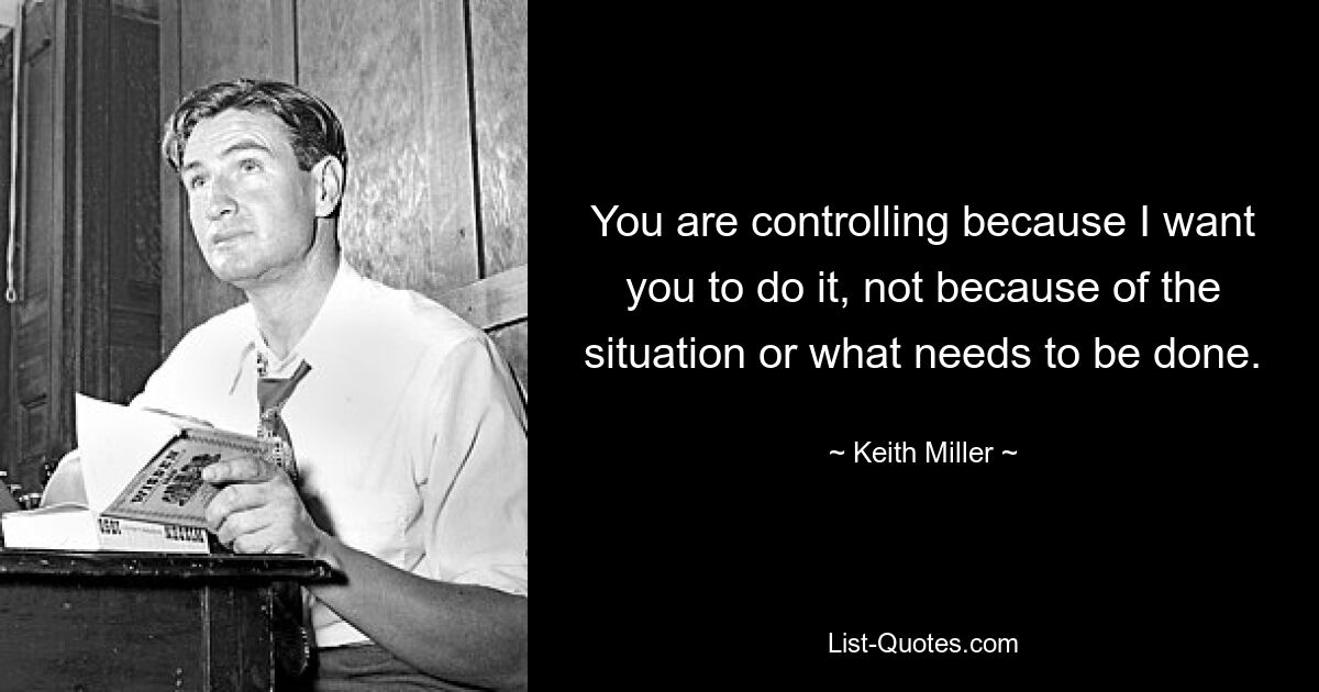 You are controlling because I want you to do it, not because of the situation or what needs to be done. — © Keith Miller