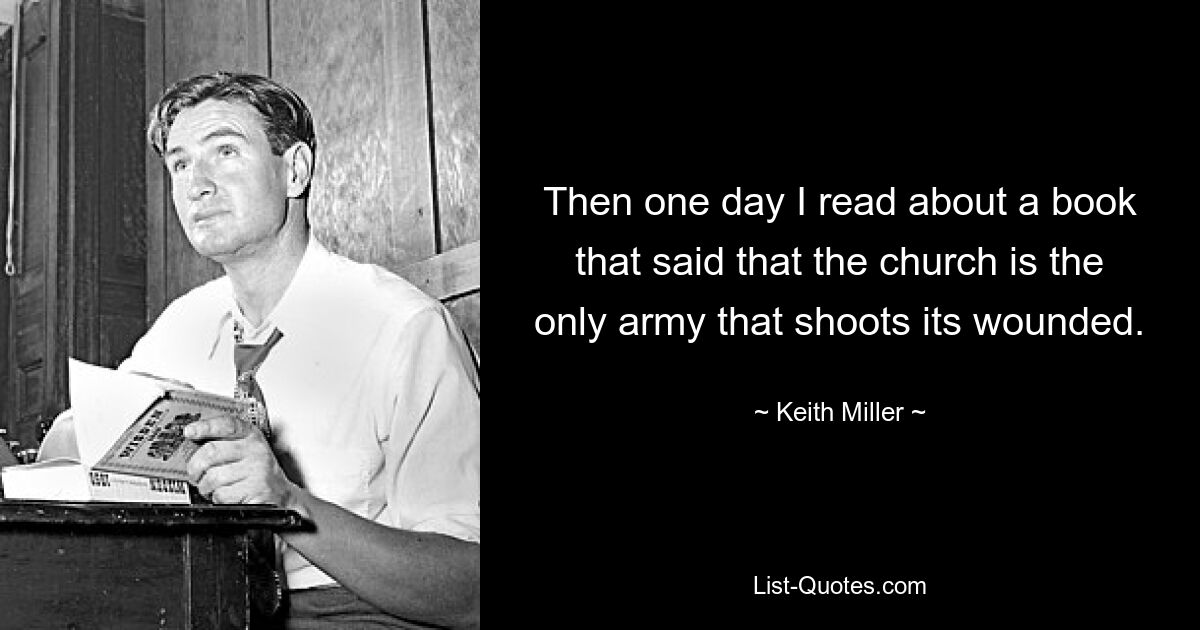 Then one day I read about a book that said that the church is the only army that shoots its wounded. — © Keith Miller