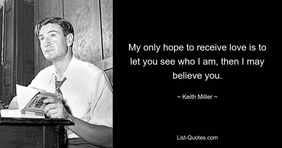 My only hope to receive love is to let you see who I am, then I may believe you. — © Keith Miller