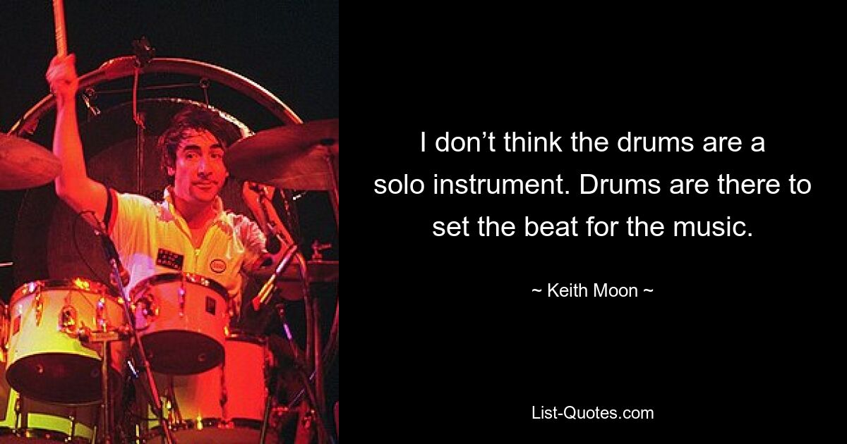 I don’t think the drums are a solo instrument. Drums are there to set the beat for the music. — © Keith Moon