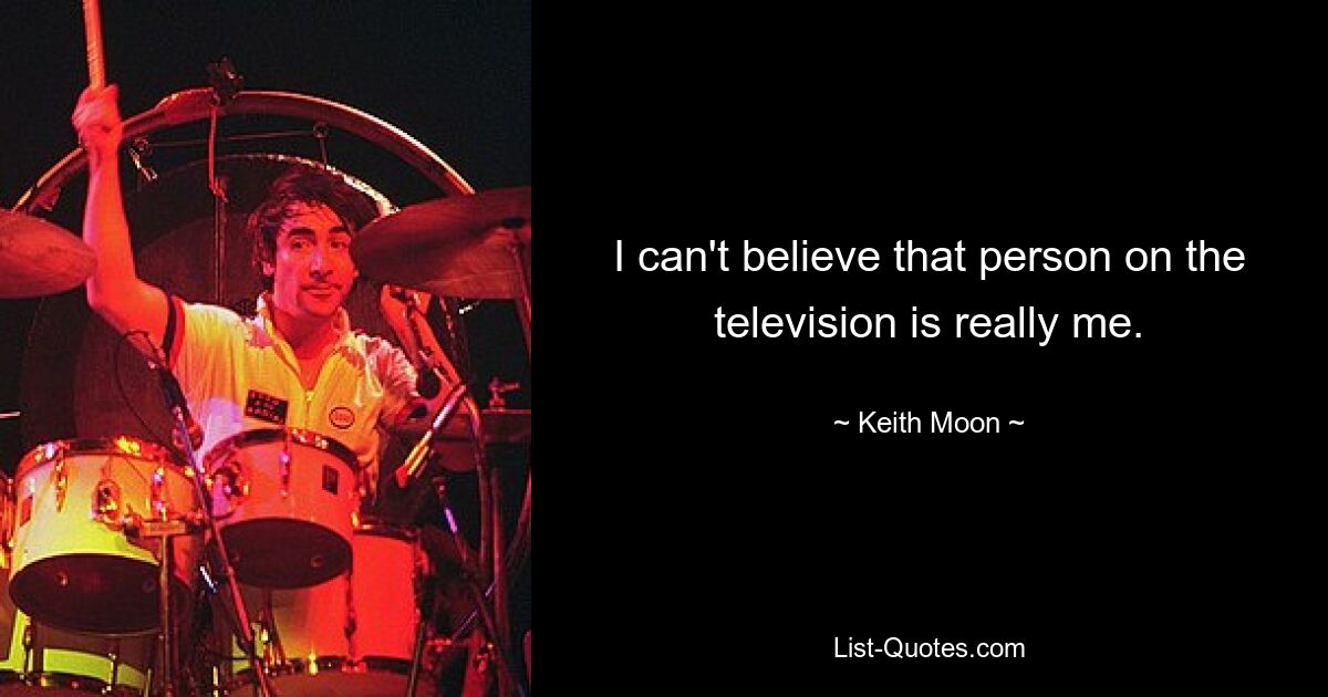 I can't believe that person on the television is really me. — © Keith Moon