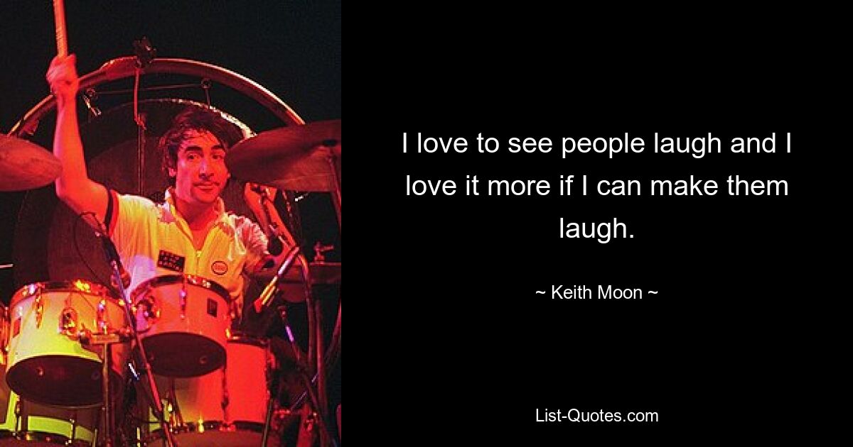 I love to see people laugh and I love it more if I can make them laugh. — © Keith Moon