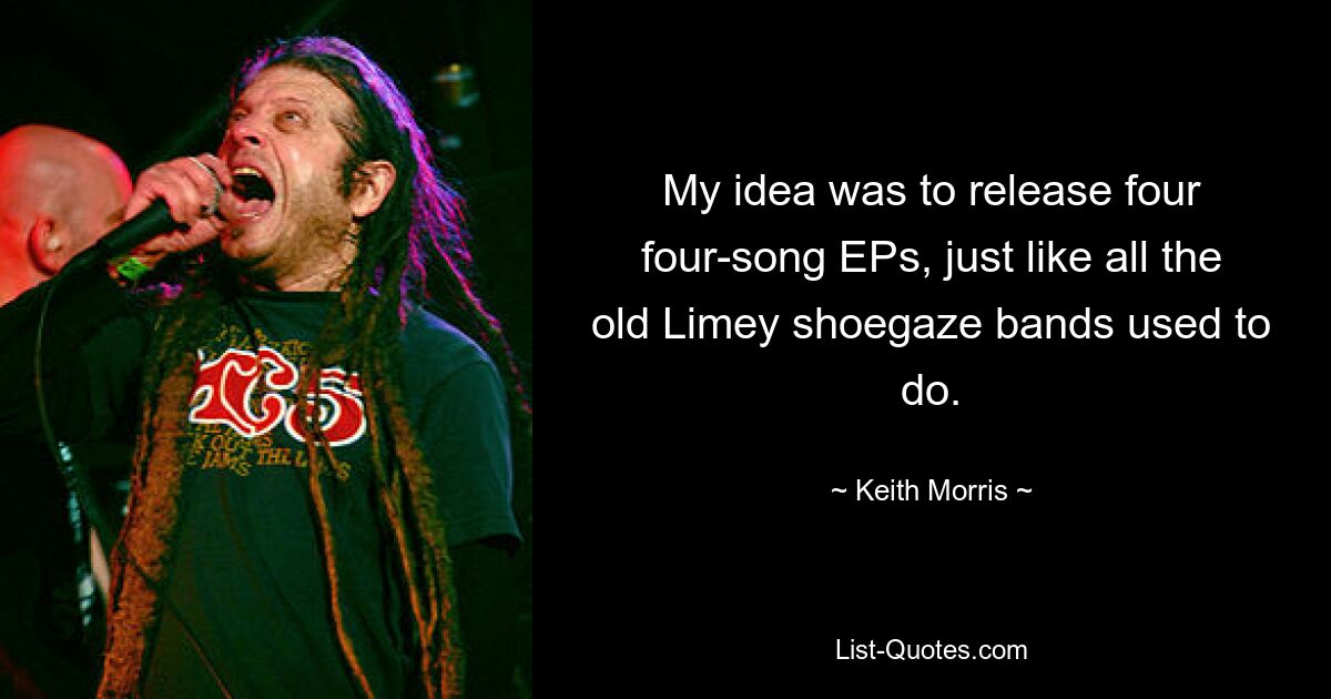 My idea was to release four four-song EPs, just like all the old Limey shoegaze bands used to do. — © Keith Morris