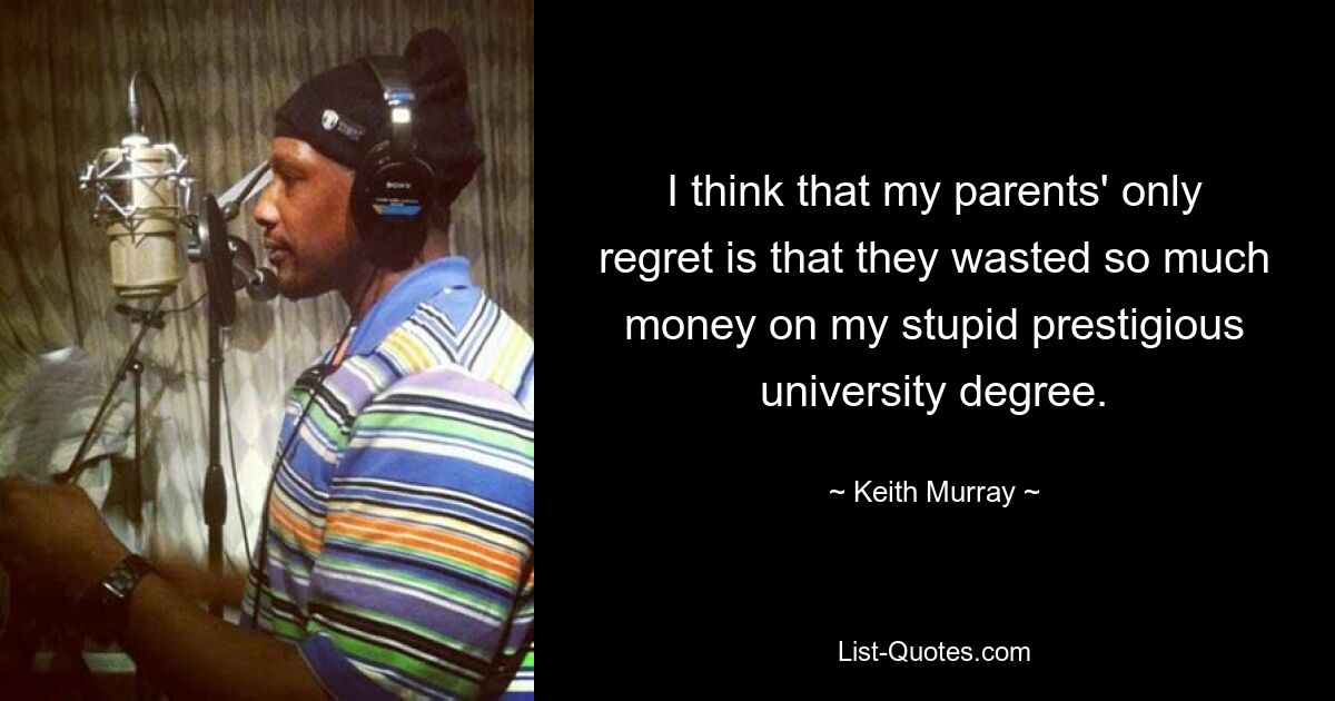 I think that my parents' only regret is that they wasted so much money on my stupid prestigious university degree. — © Keith Murray