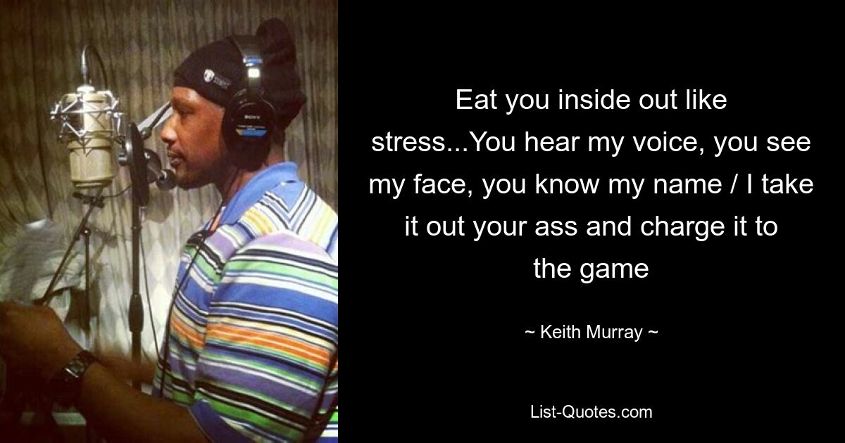 Eat you inside out like stress...You hear my voice, you see my face, you know my name / I take it out your ass and charge it to the game — © Keith Murray