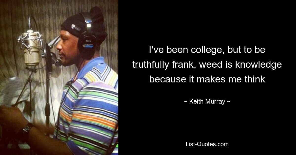 I've been college, but to be truthfully frank, weed is knowledge because it makes me think — © Keith Murray