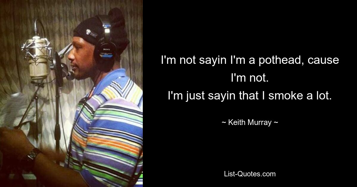 I'm not sayin I'm a pothead, cause I'm not.
I'm just sayin that I smoke a lot. — © Keith Murray