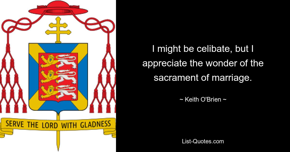 I might be celibate, but I appreciate the wonder of the sacrament of marriage. — © Keith O'Brien