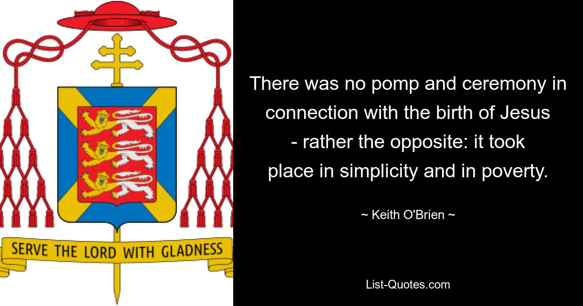 There was no pomp and ceremony in connection with the birth of Jesus - rather the opposite: it took place in simplicity and in poverty. — © Keith O'Brien