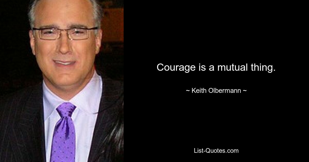 Courage is a mutual thing. — © Keith Olbermann