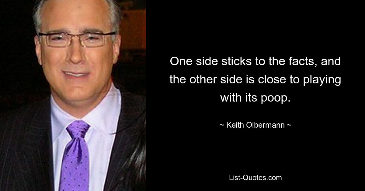 One side sticks to the facts, and the other side is close to playing with its poop. — © Keith Olbermann