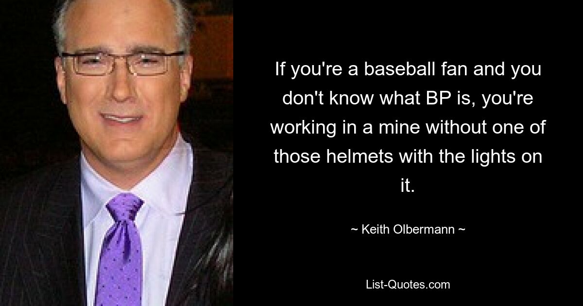 If you're a baseball fan and you don't know what BP is, you're working in a mine without one of those helmets with the lights on it. — © Keith Olbermann