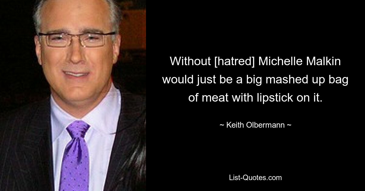 Without [hatred] Michelle Malkin would just be a big mashed up bag of meat with lipstick on it. — © Keith Olbermann