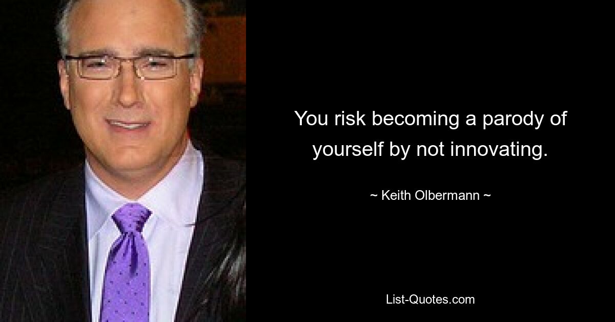 You risk becoming a parody of yourself by not innovating. — © Keith Olbermann