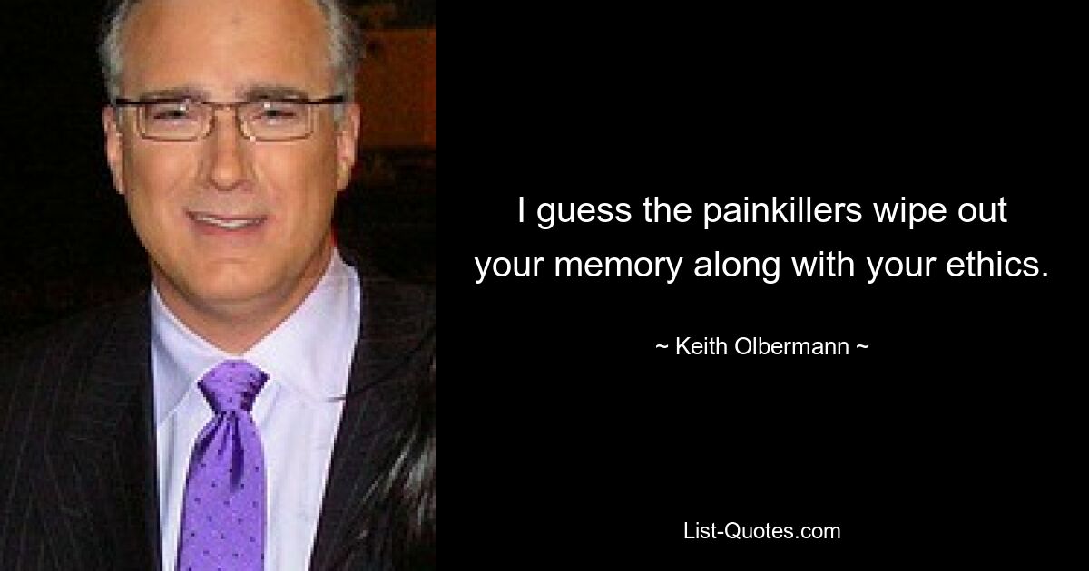 I guess the painkillers wipe out your memory along with your ethics. — © Keith Olbermann