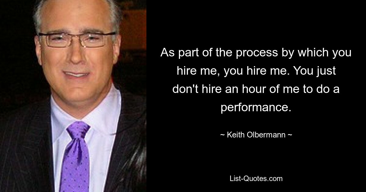 As part of the process by which you hire me, you hire me. You just don't hire an hour of me to do a performance. — © Keith Olbermann