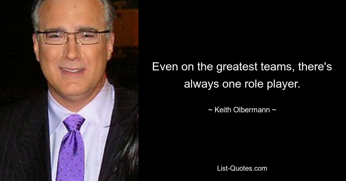 Even on the greatest teams, there's always one role player. — © Keith Olbermann