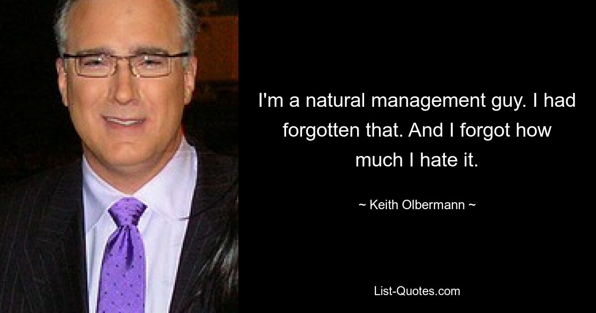 I'm a natural management guy. I had forgotten that. And I forgot how much I hate it. — © Keith Olbermann