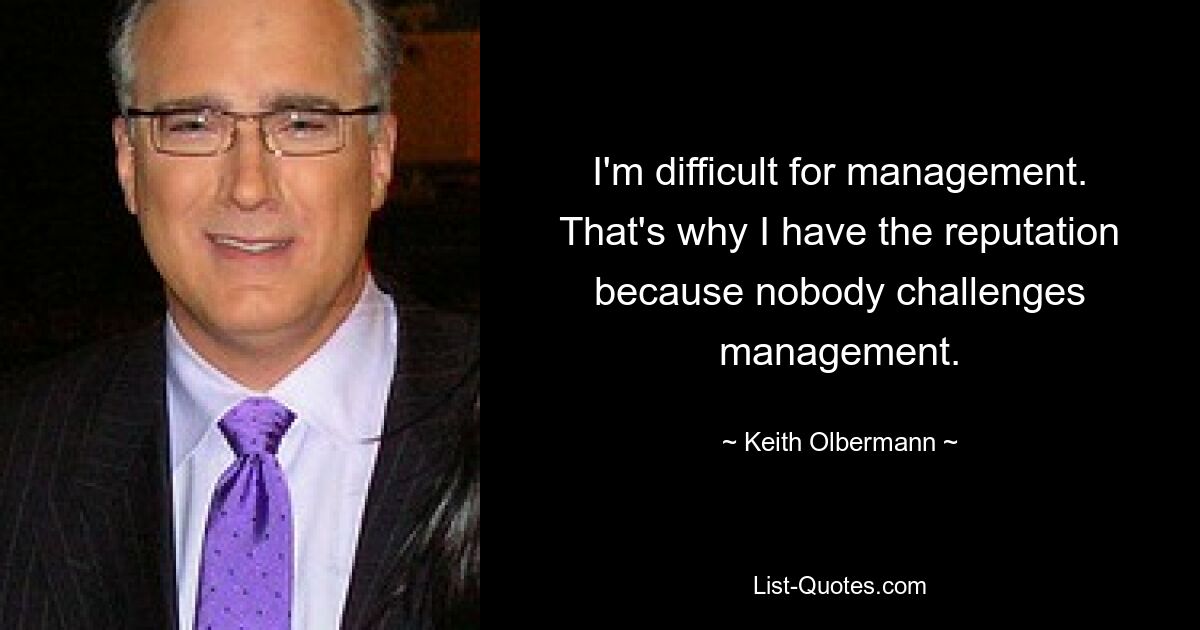 I'm difficult for management. That's why I have the reputation because nobody challenges management. — © Keith Olbermann