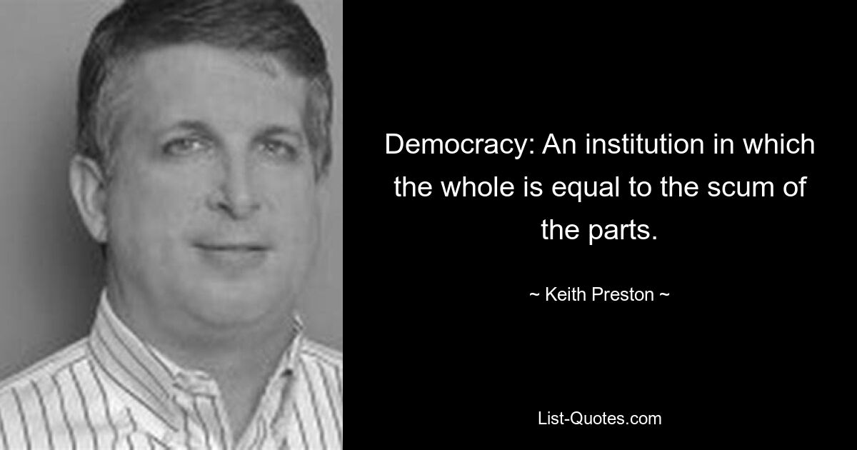 Democracy: An institution in which the whole is equal to the scum of the parts. — © Keith Preston