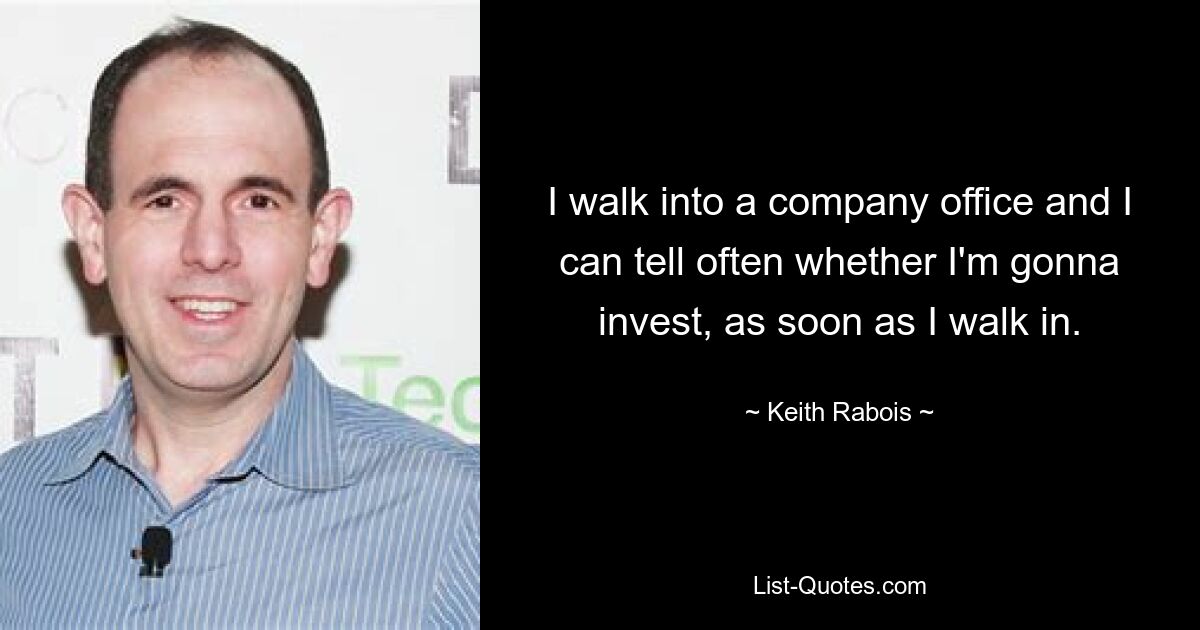 I walk into a company office and I can tell often whether I'm gonna invest, as soon as I walk in. — © Keith Rabois