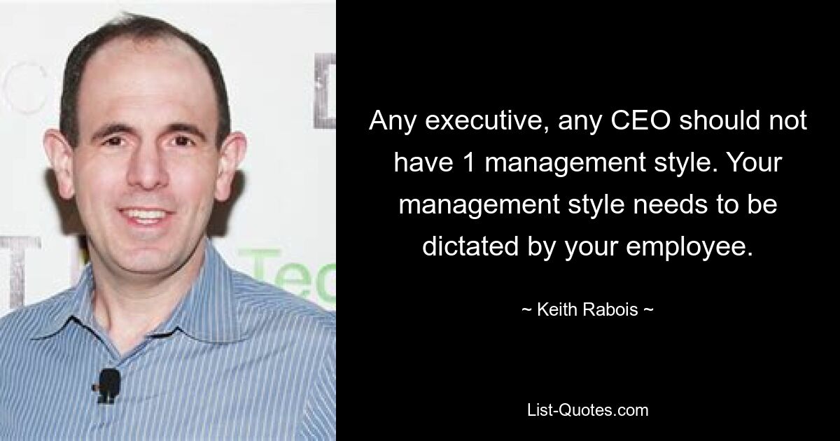 Any executive, any CEO should not have 1 management style. Your management style needs to be dictated by your employee. — © Keith Rabois