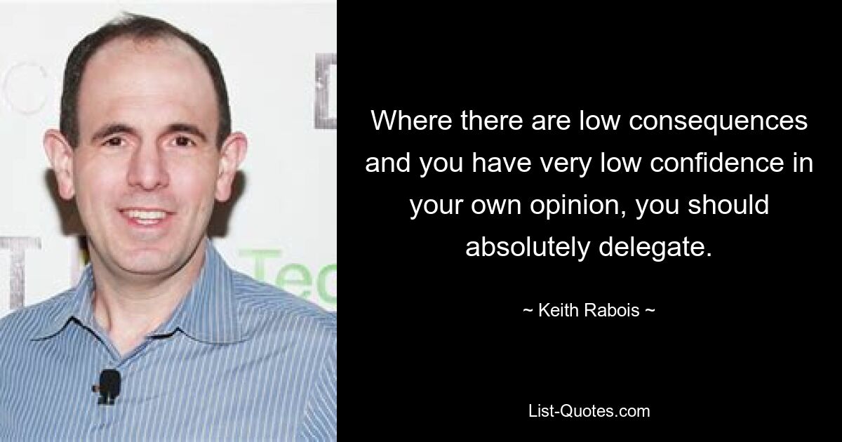 Where there are low consequences and you have very low confidence in your own opinion, you should absolutely delegate. — © Keith Rabois