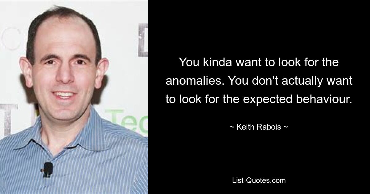 You kinda want to look for the anomalies. You don't actually want to look for the expected behaviour. — © Keith Rabois