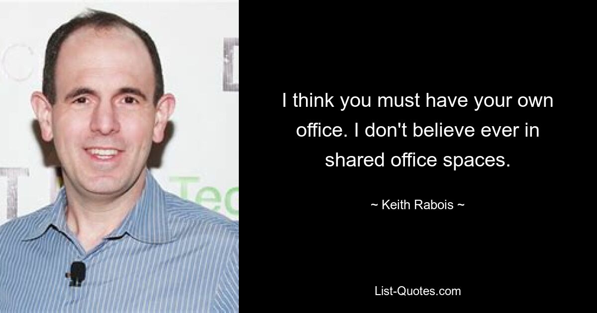 I think you must have your own office. I don't believe ever in shared office spaces. — © Keith Rabois