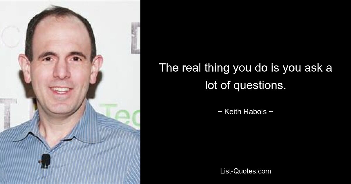 The real thing you do is you ask a lot of questions. — © Keith Rabois