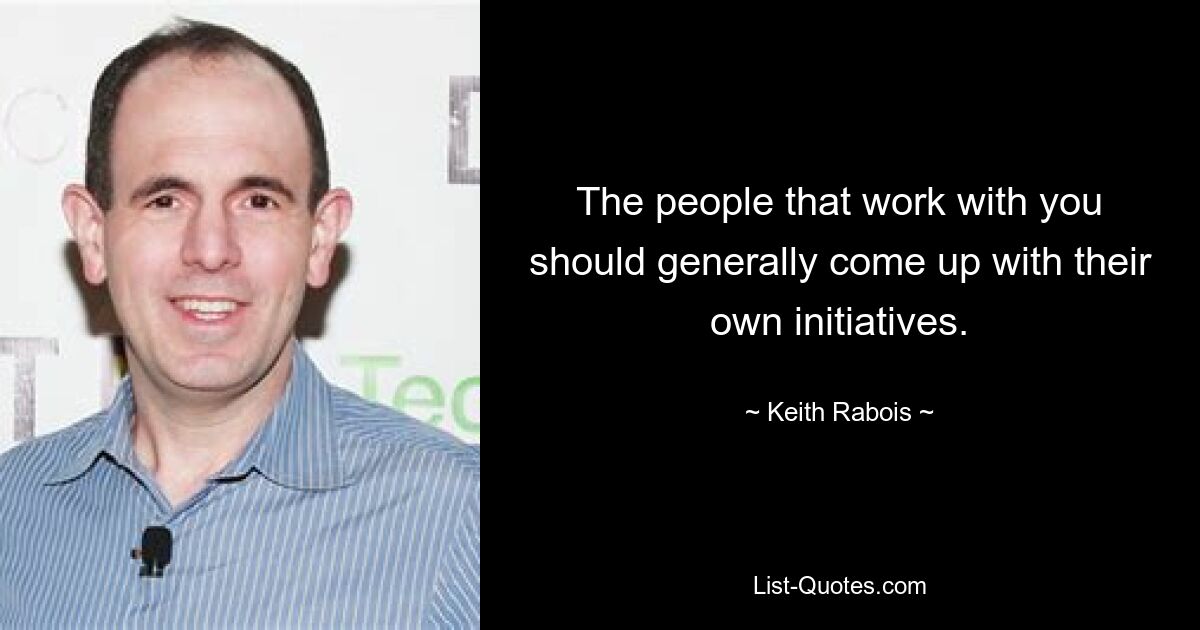 The people that work with you should generally come up with their own initiatives. — © Keith Rabois