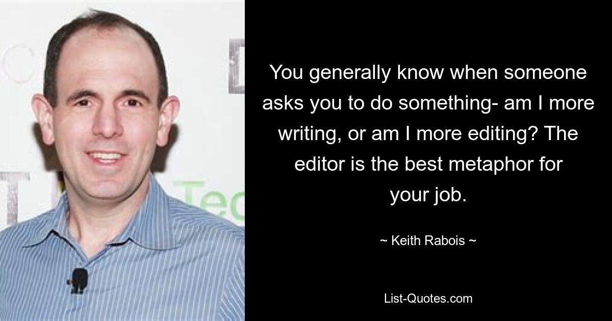 You generally know when someone asks you to do something- am I more writing, or am I more editing? The editor is the best metaphor for your job. — © Keith Rabois