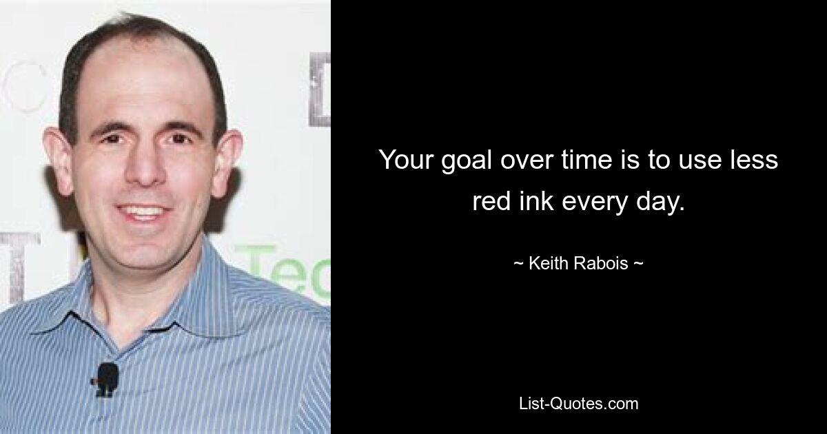 Your goal over time is to use less red ink every day. — © Keith Rabois