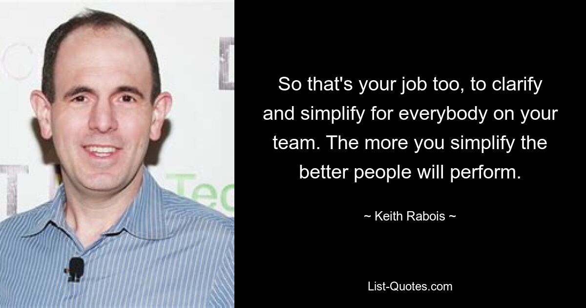 So that's your job too, to clarify and simplify for everybody on your team. The more you simplify the better people will perform. — © Keith Rabois