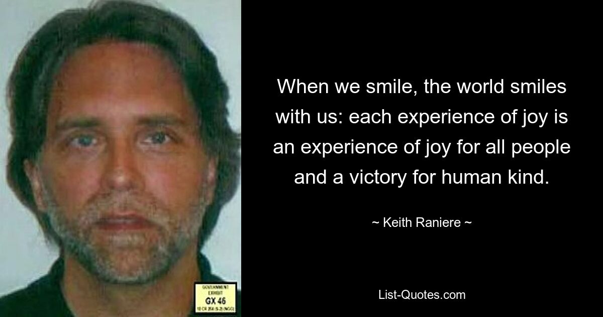 When we smile, the world smiles with us: each experience of joy is an experience of joy for all people and a victory for human kind. — © Keith Raniere