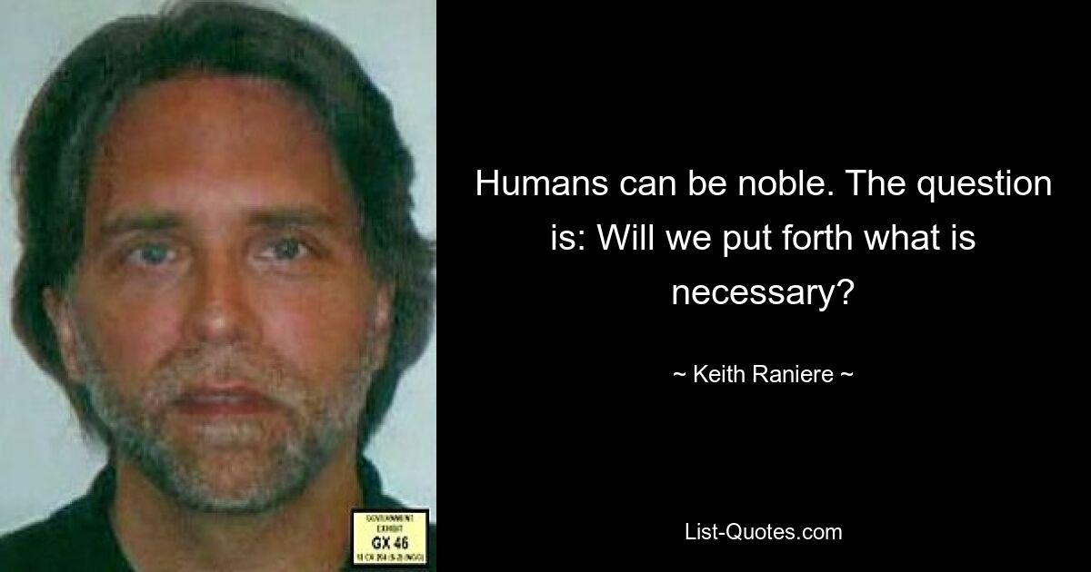 Humans can be noble. The question is: Will we put forth what is necessary? — © Keith Raniere