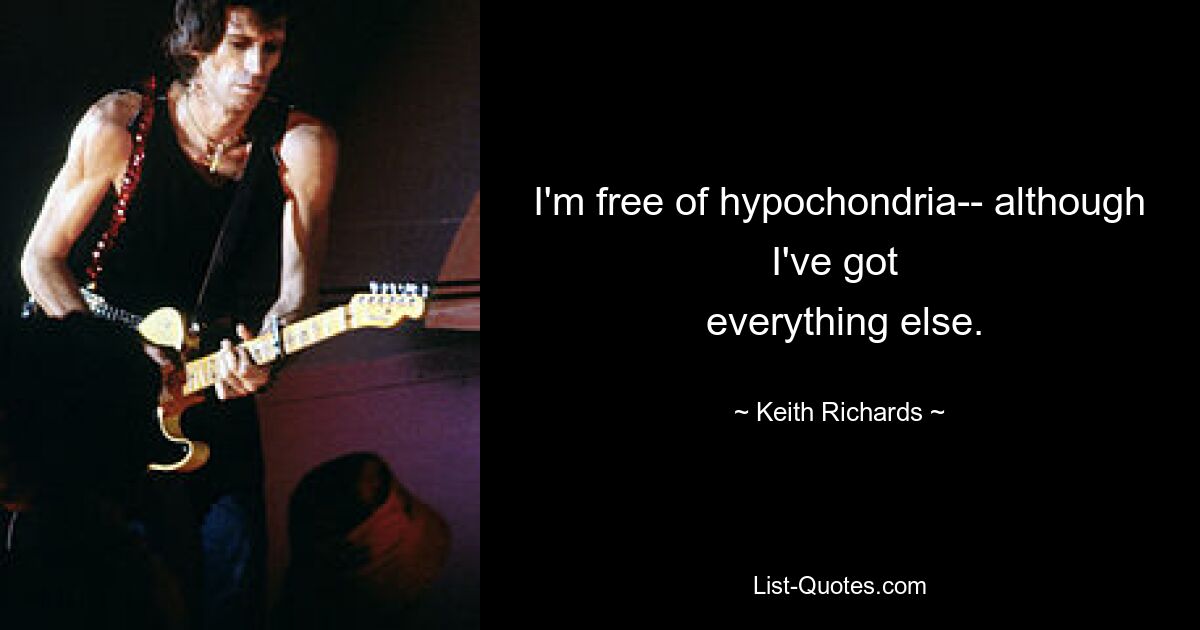 I'm free of hypochondria-- although I've got 
 everything else. — © Keith Richards