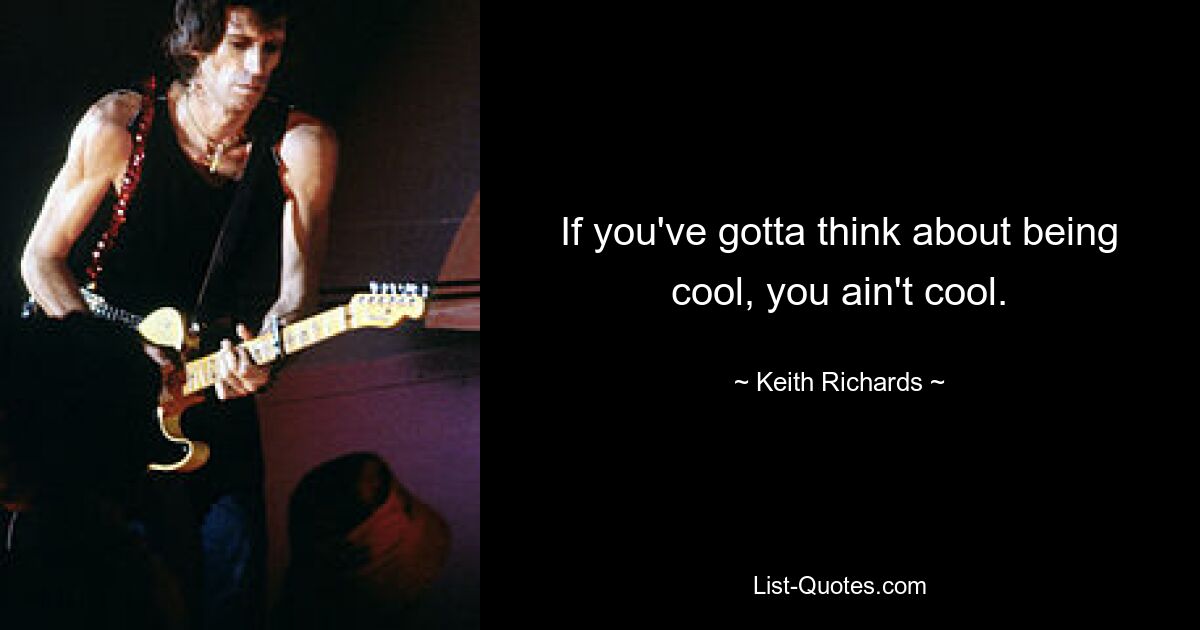 If you've gotta think about being cool, you ain't cool. — © Keith Richards