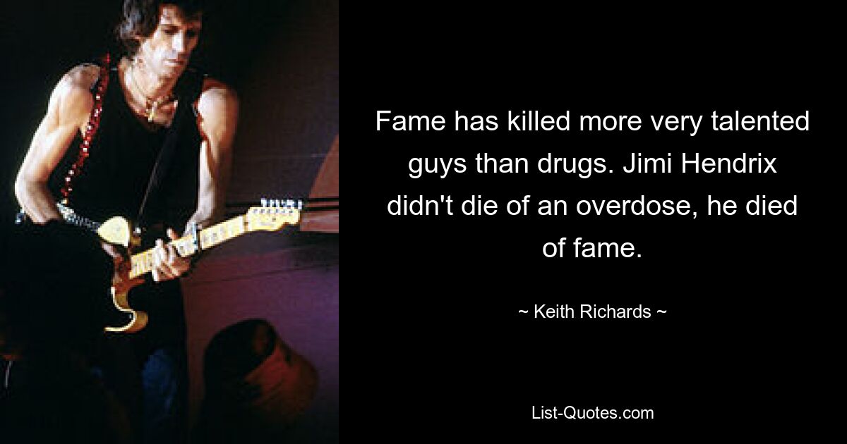 Fame has killed more very talented guys than drugs. Jimi Hendrix didn't die of an overdose, he died of fame. — © Keith Richards